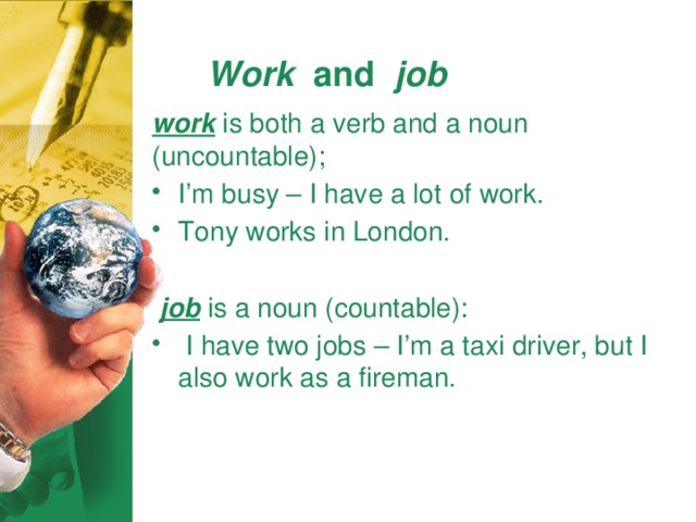 Work and job  work is both a verb and a noun (uncountable); I’m busy – I have a lot of work. Tony works in London.  job is a noun (countable):