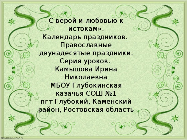 ПРАВОСЛАВНЫЕ ПРАЗДНИКИ С верой и любовью к истокам». Календарь праздников. Православные двунадесятые праздники. Серия уроков. Камышова Ирина Николаевна МБОУ Глубокинская казачья СОШ №1 пгт Глубокий, Каменский район, Ростовская область 