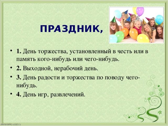  ПР А ЗДНИК,     1.  День торжества, установленный в честь или в память кого-нибудь или чего-нибудь.  2.  Выходной, нерабочий день.  3.  День радости и торжества по поводу чего-нибудь.  4.  День игр, развлечений.  