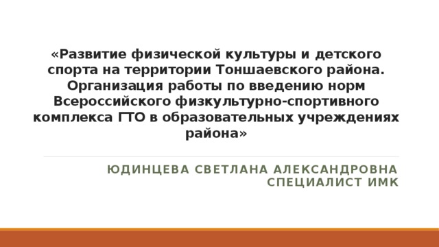 «Развитие физической культуры и детского спорта на территории Тоншаевского района. Организация работы по введению норм Всероссийского физкультурно-спортивного комплекса ГТО в образовательных учреждениях района» Юдинцева Светлана Александровна  Специалист ИМК