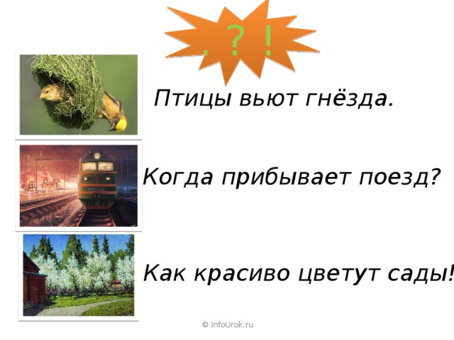 . ? ! Птицы вьют гнёзда. Когда прибывает поезд? Как красиво цветут сады! © InfoUrok.ru 