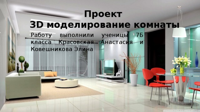 Проект  ЗD  моделирование  комнаты Работу выполнили ученицы 7Б класса Красовская Анастасия и Ковешникова Элина 