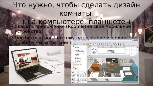 Что нужно, чтобы сделать дизайн комнаты  ( на компьютере, планшете ) Скачать приложение (Roomle)на свое мобильное устройство. Оно бесплатное, поэтому на создание изделия проекта мы затратили только свое время.  Примерно 3 часа. 