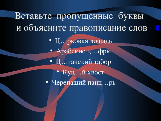 Вставьте пропущенные буквы и объясните правописание слов Ц…рковая лошадь Арабские ц…фры Ц…ганский табор Куц…й хвост Черепаший панц…рь  