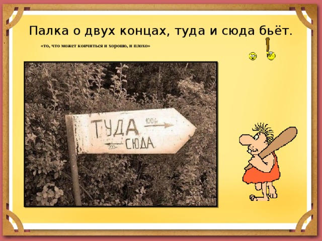 Палка о двух концах, туда и сюда бьёт. «то, что может кончиться и хорошо, и плохо» 