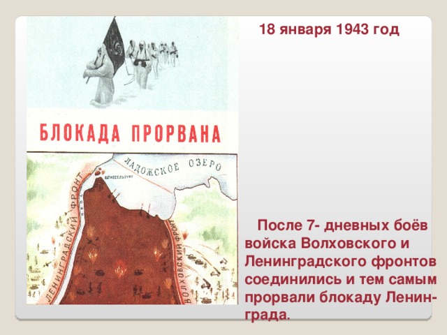 18 января 1943 год  После 7- дневных боёв войска Волховского и Ленинградского фронтов соединились и тем самым прорвали блокаду Ленин- града .