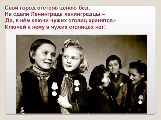 Свой город отстояв ценою бед, Не сдали Ленинграда ленинградцы – Да, в нём ключи чужих столиц хранятся,- Ключей к нему в чужих столицах нет!