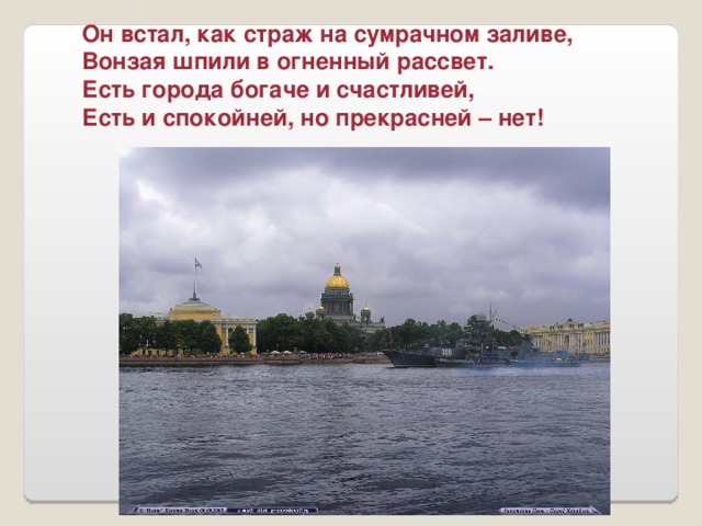 Он встал, как страж на сумрачном заливе, Вонзая шпили в огненный рассвет. Есть города богаче и счастливей, Есть и спокойней, но прекрасней – нет!