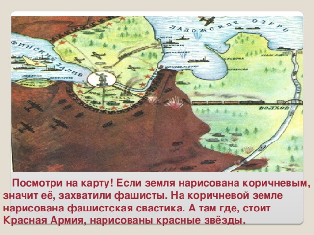 Посмотри на карту! Если земля нарисована коричневым, значит её, захватили фашисты. На коричневой земле нарисована фашистская свастика. А там где, стоит Красная Армия, нарисованы красные звёзды.