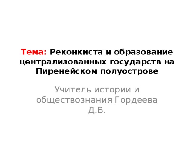 Тема: Реконкиста и образование централизованных государств на Пиренейском полуострове Учитель истории и обществознания Гордеева Д.В. 