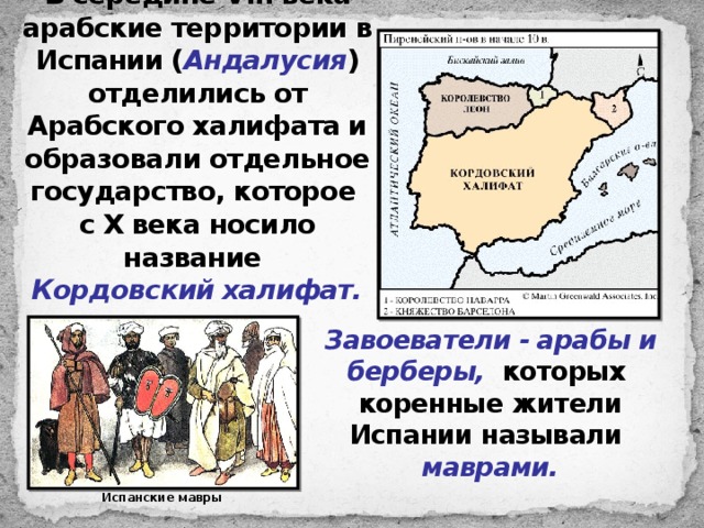 В середине VIII века арабские территории в Испании ( Андалусия ) отделились от Арабского халифата и образовали отдельное государство, которое с X века носило название  Кордовский халифат. Завоеватели - арабы и берберы, которых коренные жители Испании называли  маврами. Испанские мавры 