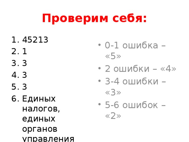 Проверим себя: 45213 1 3 3 3 Единых налогов, единых органов управления 0-1 ошибка – «5» 2 ошибки – «4» 3-4 ошибки – «3» 5-6 ошибок – «2» 