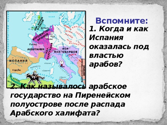 Вспомните: 1. Когда и как Испания оказалась под властью арабов? 2. Как называлось арабское государство на Пиренейском полуострове после распада Арабского халифата? 