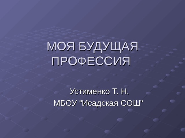 МОЯ БУДУЩАЯ ПРОФЕССИЯ   Устименко Т. Н. МБОУ “ Исадская СОШ ”  