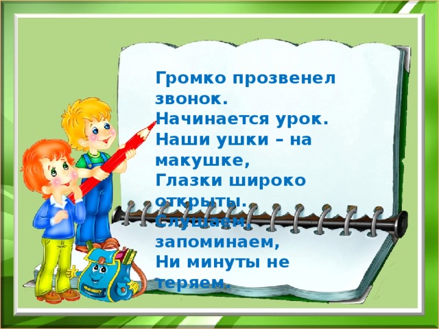 Громко прозвенел звонок. Начинается урок. Наши ушки – на макушке, Глазки широко открыты. Слушаем, запоминаем, Ни минуты не теряем.