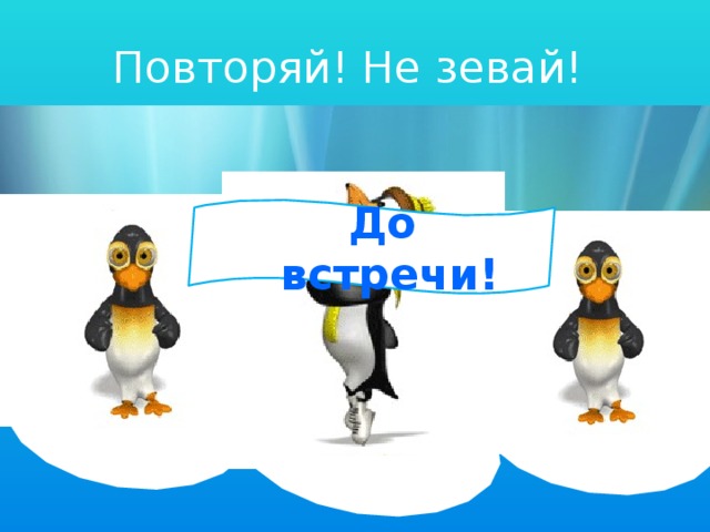 Повторяй! Не зевай! До встречи!