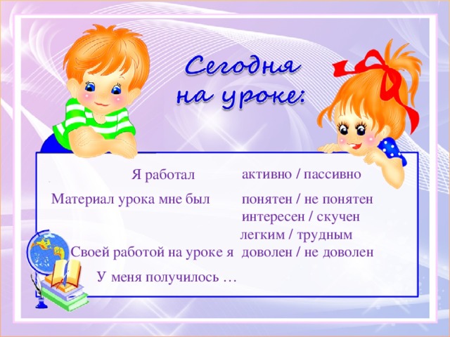 Я работал активно / пассивно Материал урока мне был понятен / не понятен интересен / скучен легким / трудным Своей работой на уроке я доволен / не доволен У меня получилось …