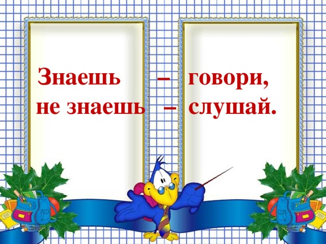 Знаешь – говори, не знаешь – слушай.