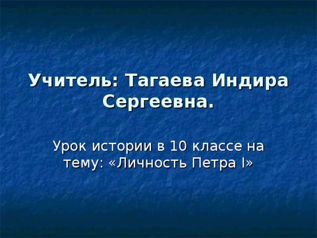 Учитель:  Тагаева Индира Сергеевна. Урок истории в 10 классе на тему: «Личность Петра I » 