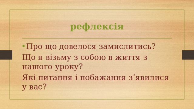 рефлексія Про що довелося замислитись? Що я візьму з собою в життя з нашого уроку? Які питання і побажання з‘явилися у вас? 