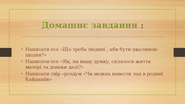 Домашнє завдання : Написати есе «Що треба людині , аби бути щасливою щодня?» Написати есе «Як, на вашу думку, склалося життя матері та доньки далі?» Написати твір –роздум «Чи можна навести лад в родині Кайдашів» 