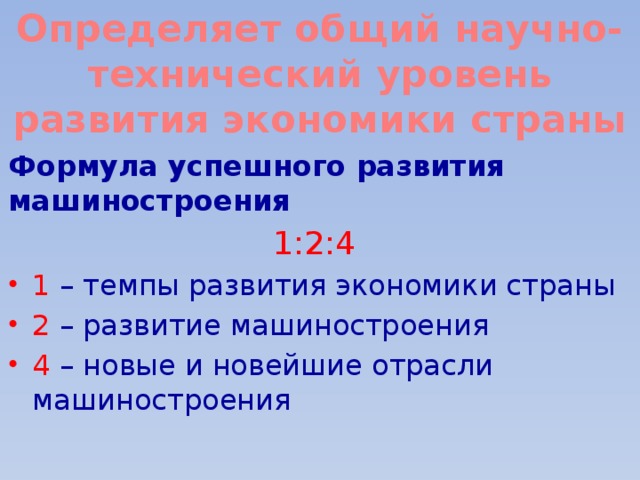 Определяет общий научно-технический уровень развития экономики страны Формула успешного развития машиностроения 1:2:4 1  – темпы развития экономики страны 2 – развитие машиностроения 4  – новые и новейшие отрасли машиностроения 