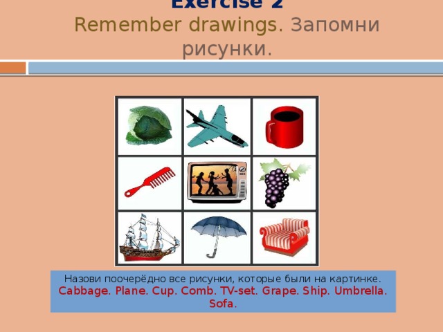 Exercise 2  Remember drawings. Запомни рисунки . Назови поочерёдно все рисунки, которые были на картинке. Cabbage. Plane. Cup. Comb. TV-set. Grape. Ship. Umbrella. Sofa. 