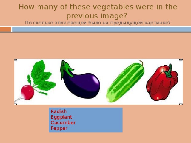 How many of these vegetables were in the previous image?  По сколько этих овощей было на предыдущей картинке? Radish Eggplant Cucumber Pepper 