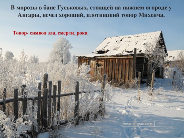 В морозы в бане Гуськовых, стоящей на нижнем огороде у Ангары, исчез хороший, плотницкий топор Михеича. Топор- символ зла, смерти, рока . 