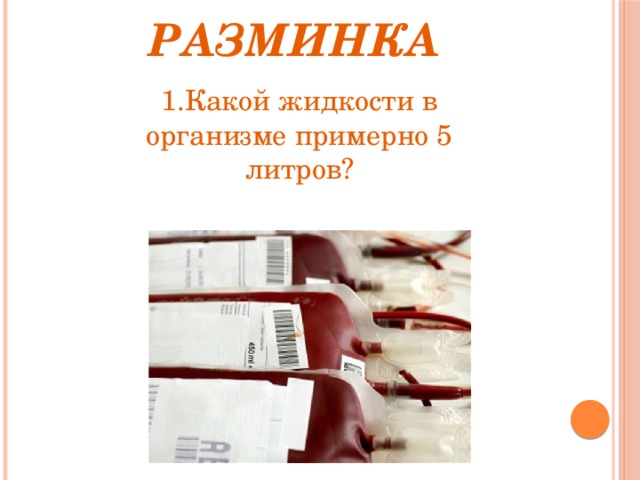 Разминка     1.Какой жидкости в организме примерно 5 литров?