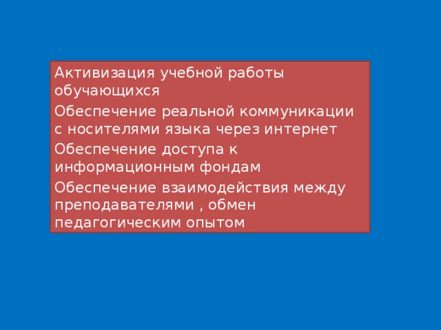 Активизация учебной работы обучающихся Обеспечение реальной коммуникации с носителями языка через интернет Обеспечение доступа к информационным фондам Обеспечение взаимодействия между преподавателями , обмен педагогическим опытом 