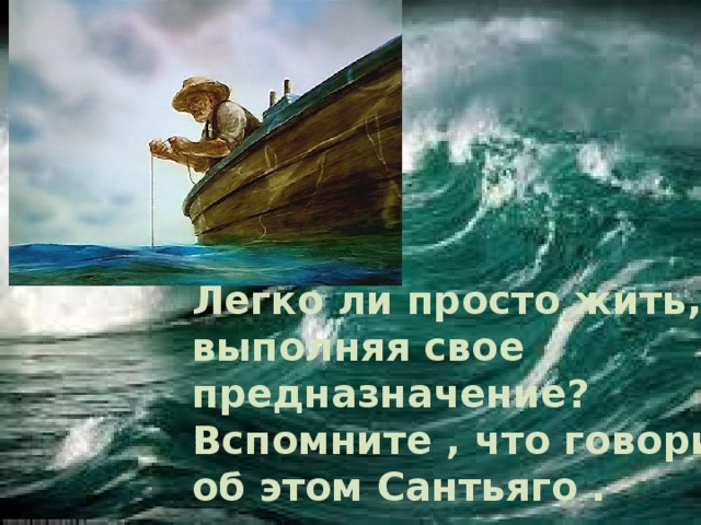 Легко ли просто жить, выполняя свое предназначение? Вспомните , что говорит об этом Сантьяго . 
