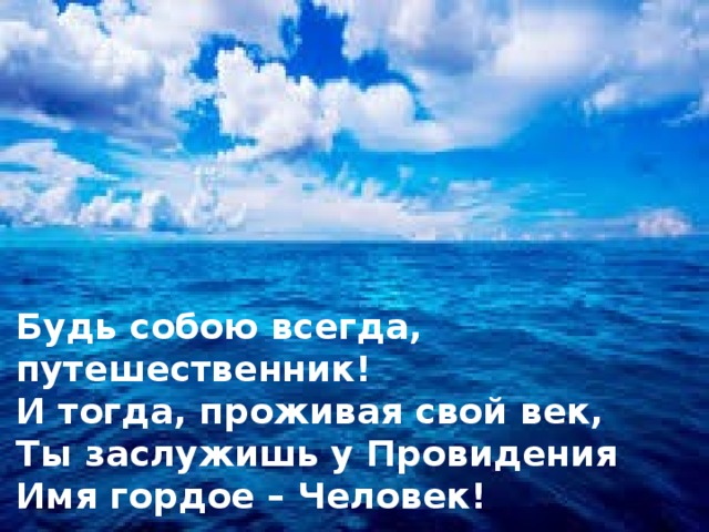 Будь собою всегда, путешественник! И тогда, проживая свой век, Ты заслужишь у Провидения Имя гордое – Человек! 