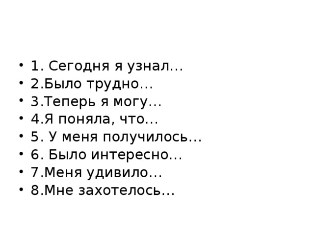 1. Сегодня я узнал… 2.Было трудно… 3.Теперь я могу… 4.Я поняла, что… 5. У меня получилось… 6. Было интересно… 7.Меня удивило… 8.Мне захотелось… 