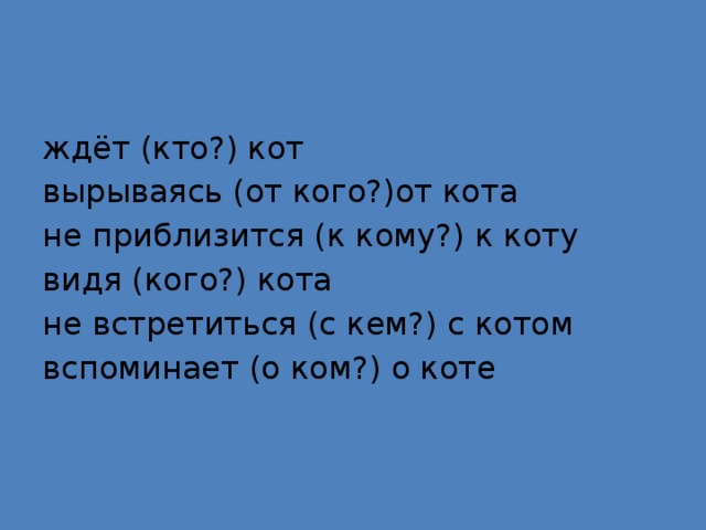 ждёт (кто?) кот вырываясь (от кого?)от кота не приблизится (к кому?) к коту видя (кого?) кота не встретиться (с кем?) с котом вспоминает (о ком?) о коте 