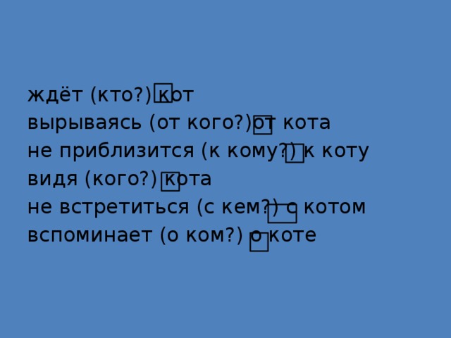 ждёт (кто?) кот вырываясь (от кого?)от кота не приблизится (к кому?) к коту видя (кого?) кота не встретиться (с кем?) с котом вспоминает (о ком?) о коте 
