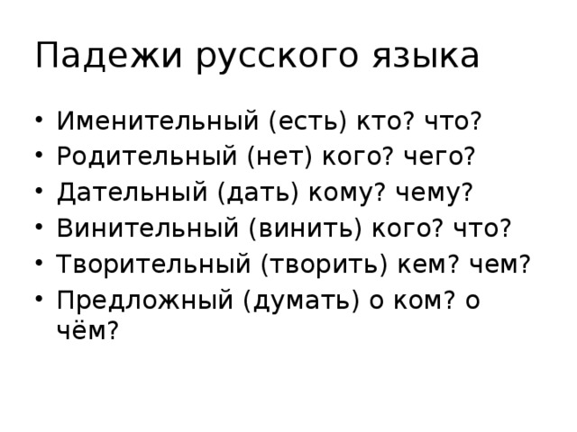Падежи русского языка Именительный (есть) кто? что? Родительный (нет) кого? чего? Дательный (дать) кому? чему? Винительный (винить) кого? что? Творительный (творить) кем? чем? Предложный (думать) о ком? о чём? 