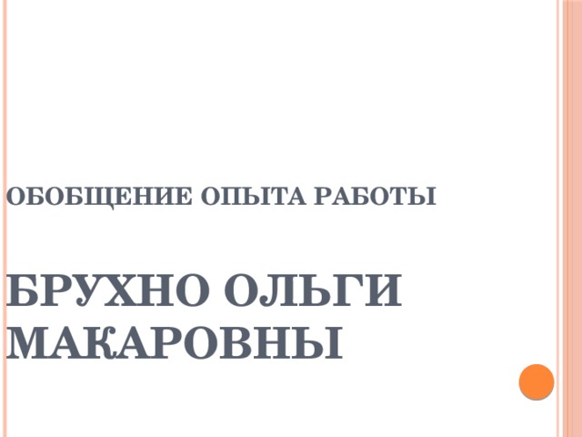 ОБОБЩЕНИЕ ОПЫТА РАБОТЫ   БРУХНО ОЛЬГИ МАКАРОВНЫ   