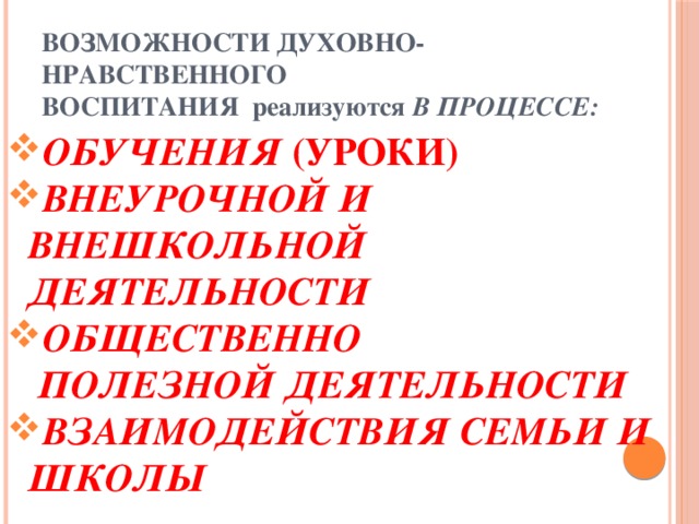 ВОЗМОЖНОСТИ ДУХОВНО-НРАВСТВЕННОГО  ВОСПИТАНИЯ реализуются В ПРОЦЕССЕ: ОБУЧЕНИЯ (УРОКИ) ВНЕУРОЧНОЙ И ВНЕШКОЛЬНОЙ ДЕЯТЕЛЬНОСТИ ОБЩЕСТВЕННО  ПОЛЕЗНОЙ ДЕЯТЕЛЬНОСТИ ВЗАИМОДЕЙСТВИЯ СЕМЬИ И ШКОЛЫ 