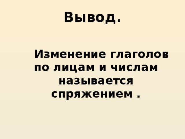 Вывод.  Изменение глаголов по лицам и числам называется спряжением . 