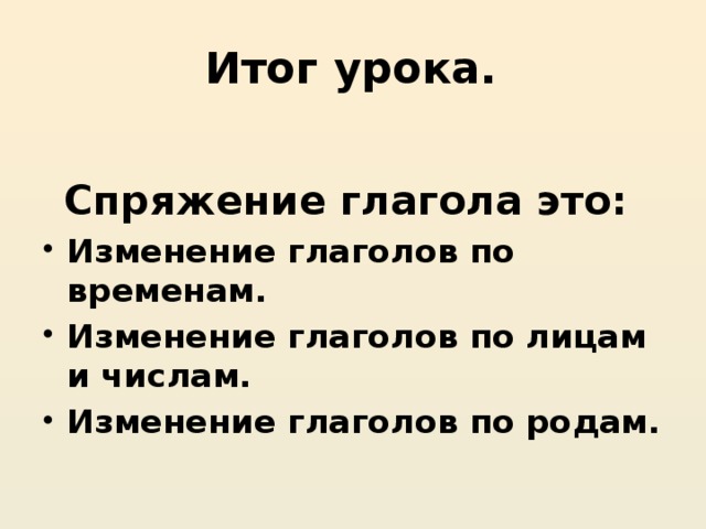 Итог урока. Спряжение глагола это: Изменение глаголов по временам. Изменение глаголов по лицам и числам. Изменение глаголов по родам. 