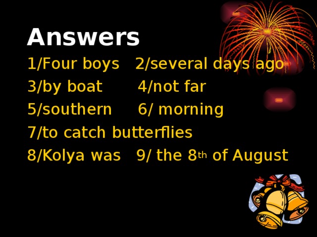 Answers 1/Four boys 2/several days ago 3/by boat 4/not far 5/southern 6/ morning 7/to catch butterflies 8/Kolya was 9/ the 8 th of August