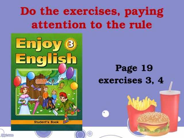 Do the exercises, paying attention to the rule   Page 19 exercises 3, 4