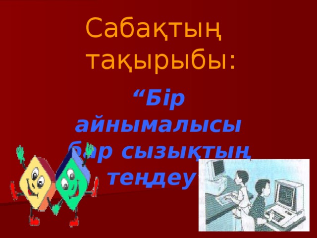 Сабақтың тақырыбы: “ Бір айнымалысы бар сызықтың теңдеу”