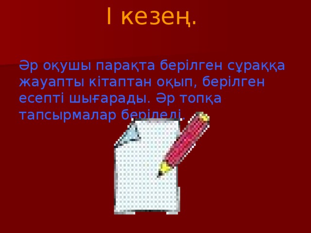 I кезең.   Әр оқушы парақта берілген сұраққа жауапты кітаптан оқып, берілген есепті шығарады. Әр топқа тапсырмалар беріледі.