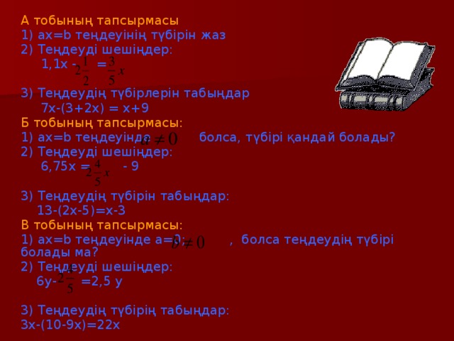 А тобының тапсырмасы  1) ах=b теңдеуінің түбірін жаз 2) Теңдеуді шешіңдер:  1,1х - = 3) Теңдеудің түбірлерін табыңдар  7х-(3+2х) = х+9 Б тобының тапсырмасы: 1) ах=b теңдеуінде болса, түбірі қандай болады? 2) Теңдеуді шешіңдер:  6,75х = - 9 3) Теңдеудің түбірін табыңдар:  13-(2х-5)=х-3 В тобының тапсырмасы: 1) ах=b теңдеуінде а=0; , болса теңдеудің түбірі болады ма? 2) Теңдеуді шешіңдер:  6у- =2,5 у 3) Теңдеудің түбірің табыңдар: 3х-(10-9х)=22х