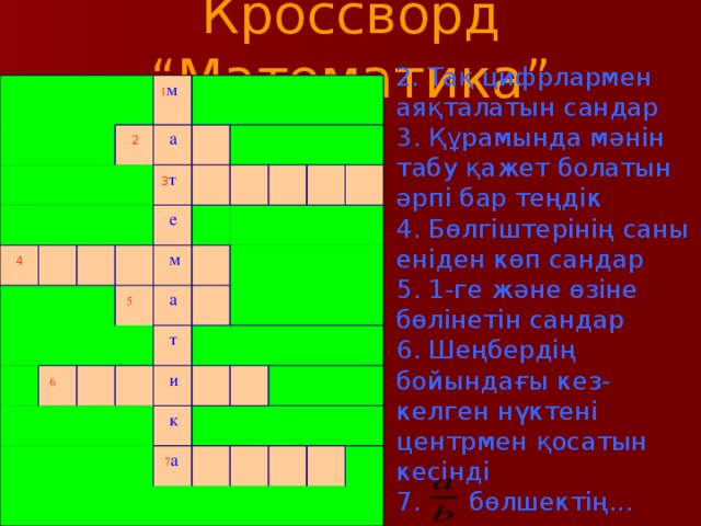 Кроссворд “Математика”       1 м   2   4    а         3 т      е         6     5  м                а            т        и    к    7 а                2. Тақ цифрлармен аяқталатын сандар  3. Құрамында мәнін табу қажет болатын әрпі бар теңдік  4. Бөлгіштерінің саны еніден көп сандар  5. 1-ге және өзіне бөлінетін сандар  6. Шеңбердің бойындағы кез-келген нүктені центрмен қосатын кесінді  7. бөлшектің...