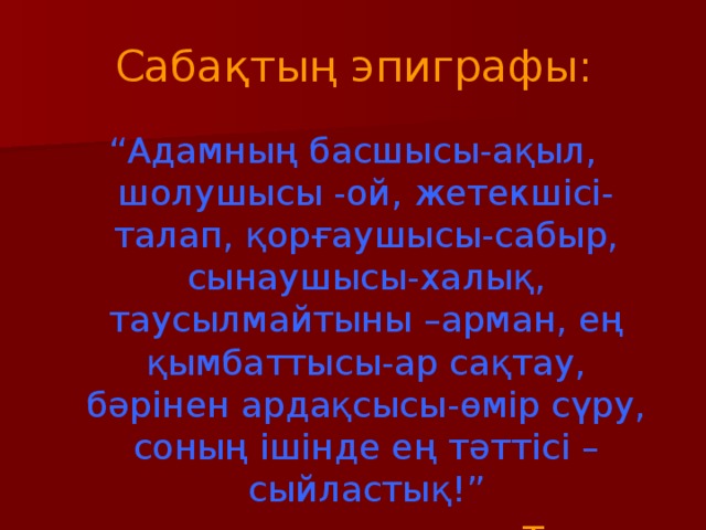 Сабақтың эпиграфы: “ Адамның басшысы-ақыл, шолушысы -ой, жетекшісі-талап, қорғаушысы-сабыр, сынаушысы-халық, таусылмайтыны –арман, ең қымбаттысы-ар сақтау, бәрінен ардақсысы-өмір сүру, соның ішінде ең тәттісі –сыйластық!”  Төле би