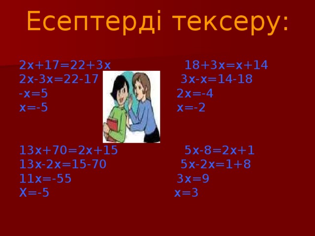Есептерді тексеру: 2х+17=22+3x 18+3x=x+14 2x-3x=22-17 3x-x=14-18 -x=5 2x=-4 x=-5 x=-2 13x+70=2x+15 5x-8=2x+1 13x-2x=15-70 5x-2x=1+8 11x=-55 3x=9 X=-5 x=3