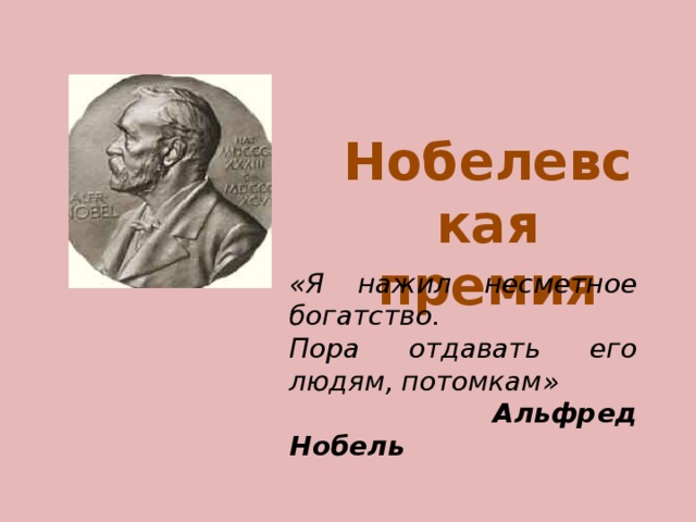 Нобелевская премия «Я нажил несметное богатство. Пора отдавать его людям, потомкам»  Альфред Нобель 
